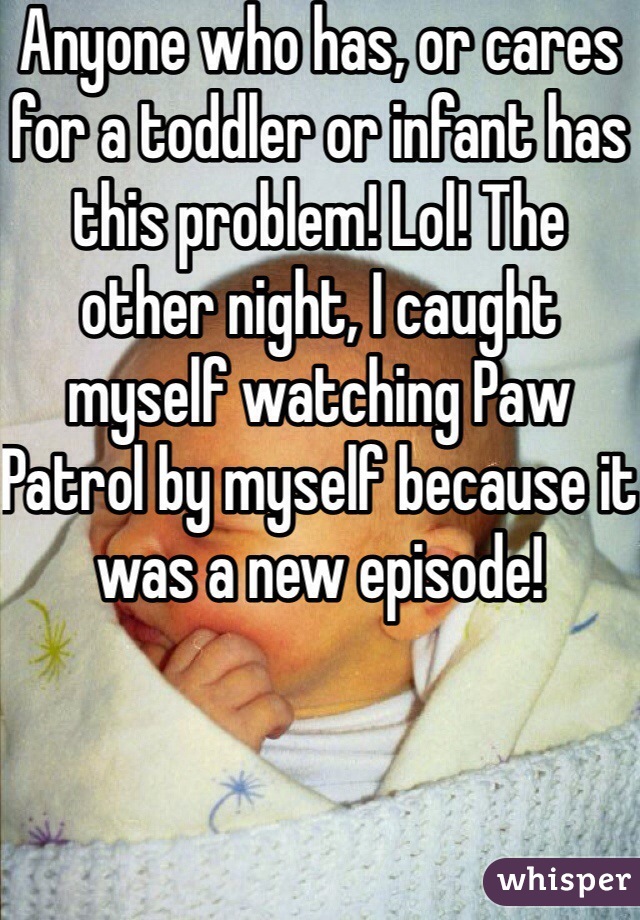 Anyone who has, or cares for a toddler or infant has this problem! Lol! The other night, I caught myself watching Paw Patrol by myself because it was a new episode!