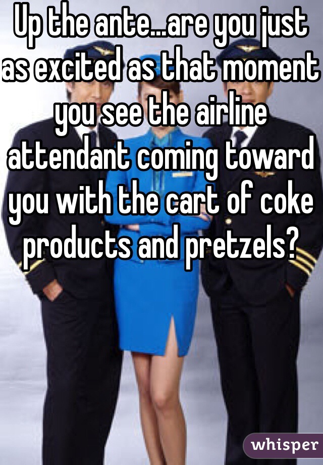 Up the ante...are you just as excited as that moment you see the airline attendant coming toward you with the cart of coke products and pretzels?  