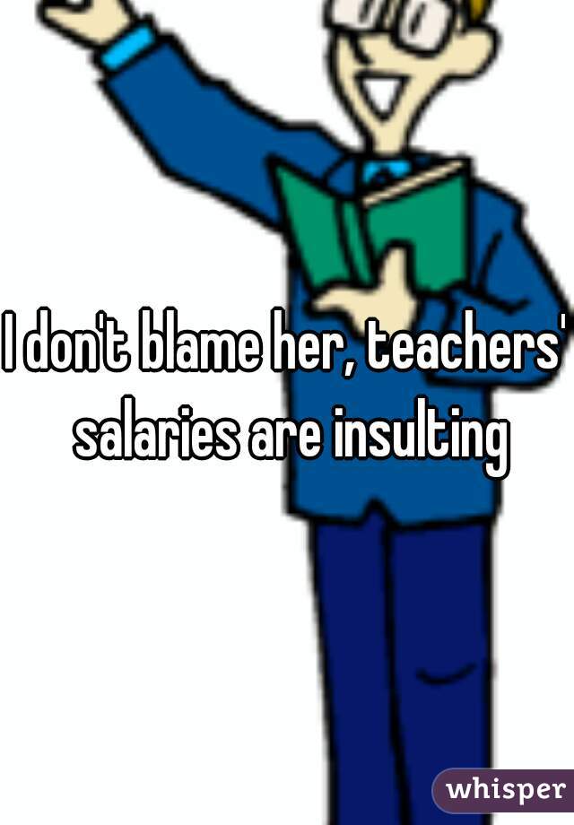 I don't blame her, teachers' salaries are insulting