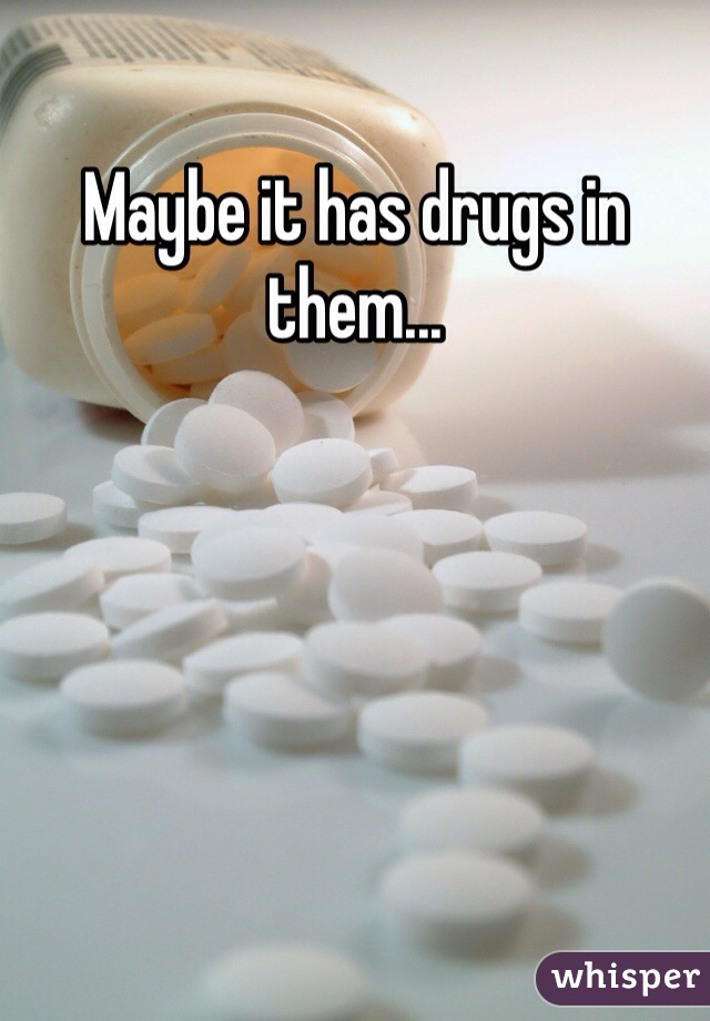 Maybe it has drugs in them...