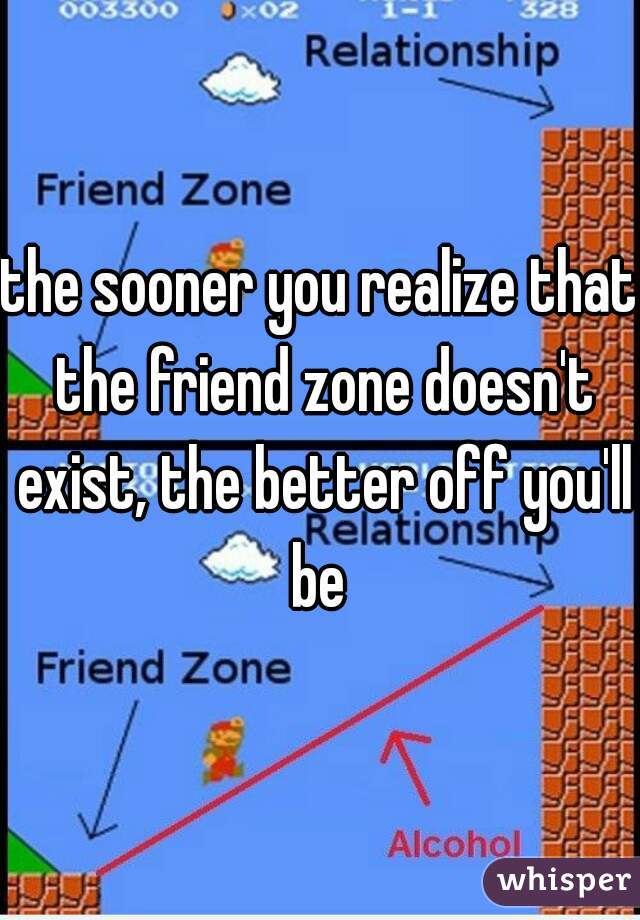 the sooner you realize that the friend zone doesn't exist, the better off you'll be 