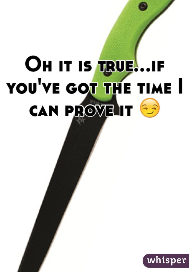 Oh it is true...if you've got the time I can prove it 😏