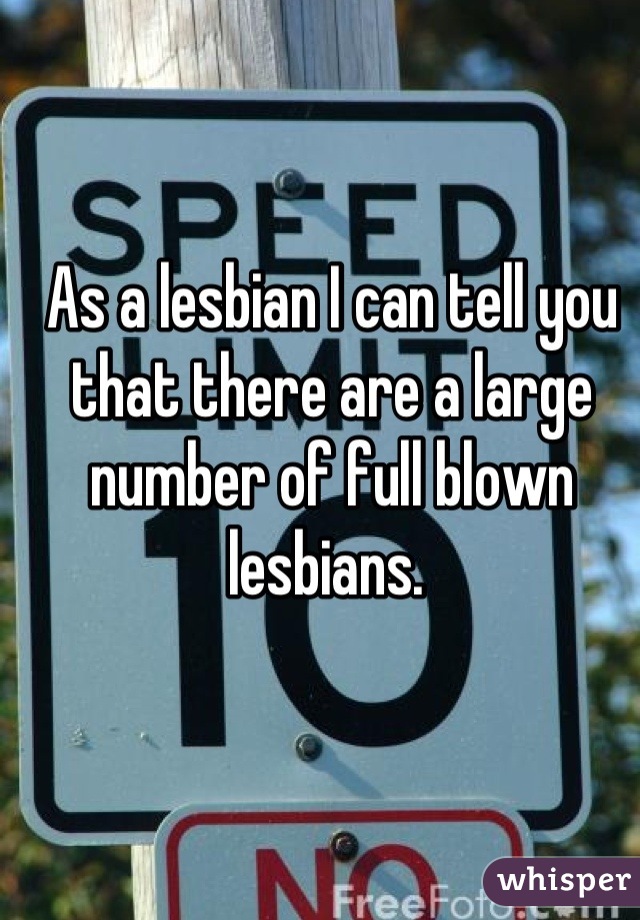 As a lesbian I can tell you that there are a large number of full blown lesbians. 