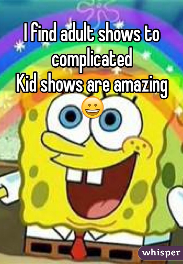I find adult shows to complicated 
Kid shows are amazing
😀