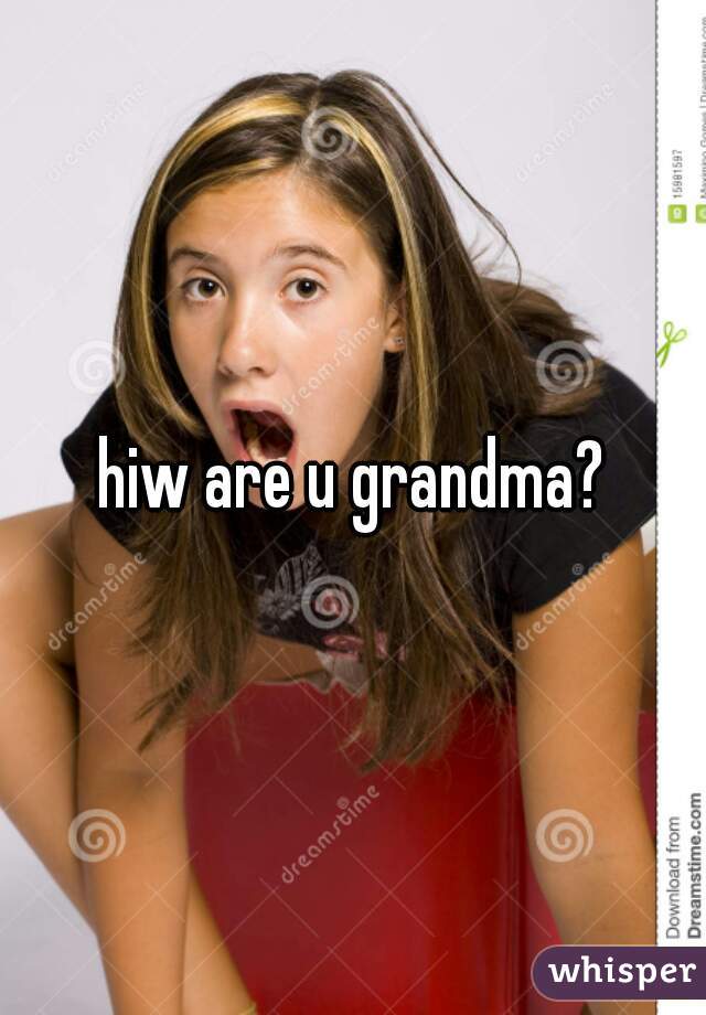 hiw are u grandma?