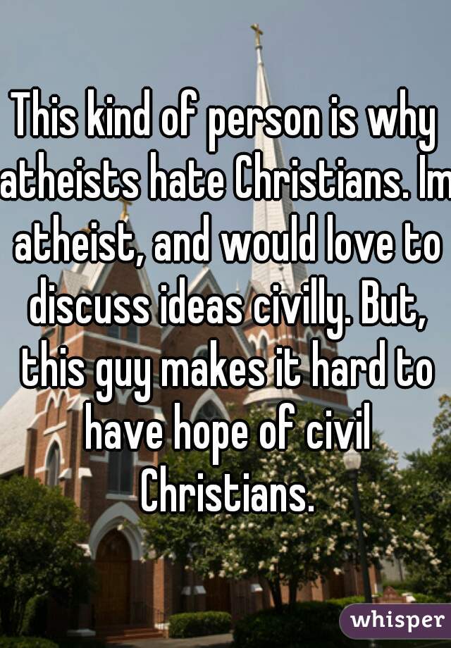 This kind of person is why atheists hate Christians. Im atheist, and would love to discuss ideas civilly. But, this guy makes it hard to have hope of civil Christians.