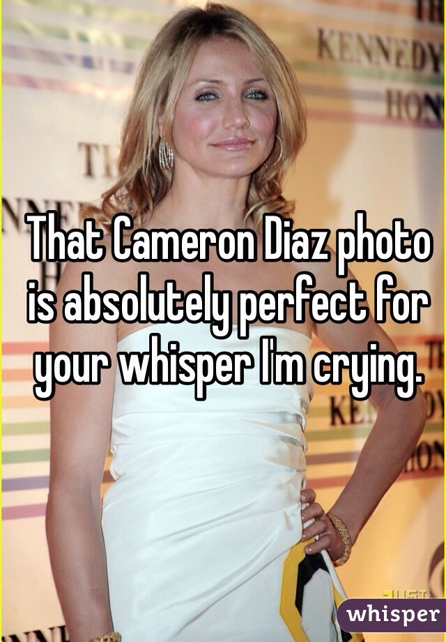 That Cameron Diaz photo is absolutely perfect for your whisper I'm crying. 