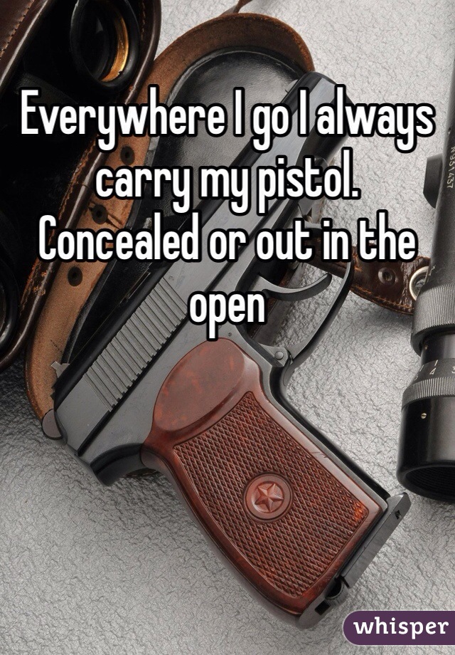 Everywhere I go I always carry my pistol. 
Concealed or out in the open