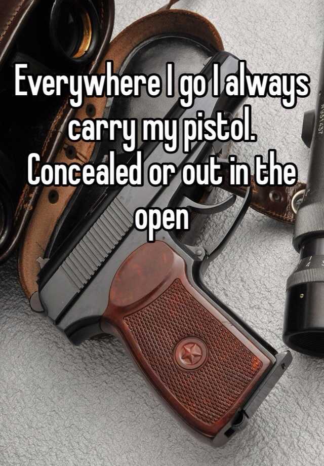 Everywhere I go I always carry my pistol. 
Concealed or out in the open