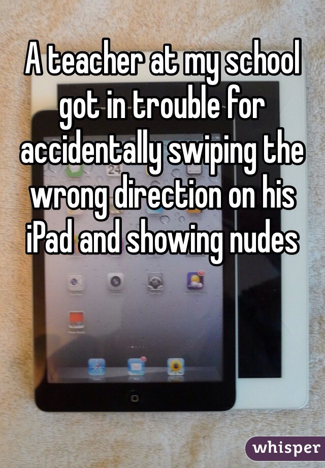 A teacher at my school got in trouble for accidentally swiping the wrong direction on his iPad and showing nudes 