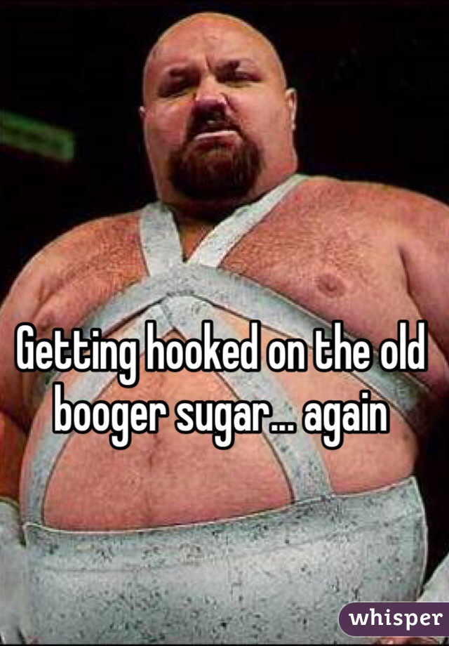 Getting hooked on the old booger sugar... again