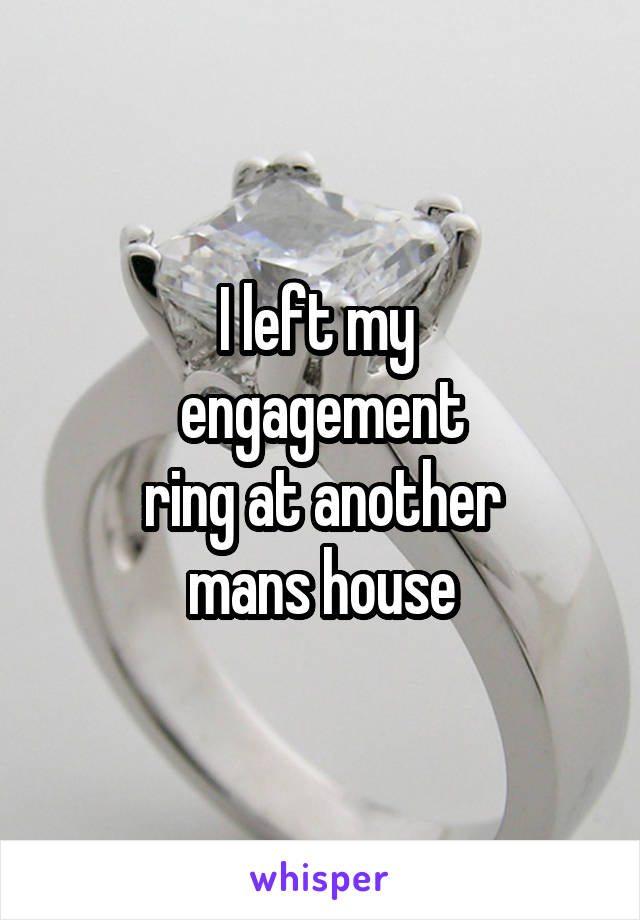 I left my 
engagement
ring at another
mans house