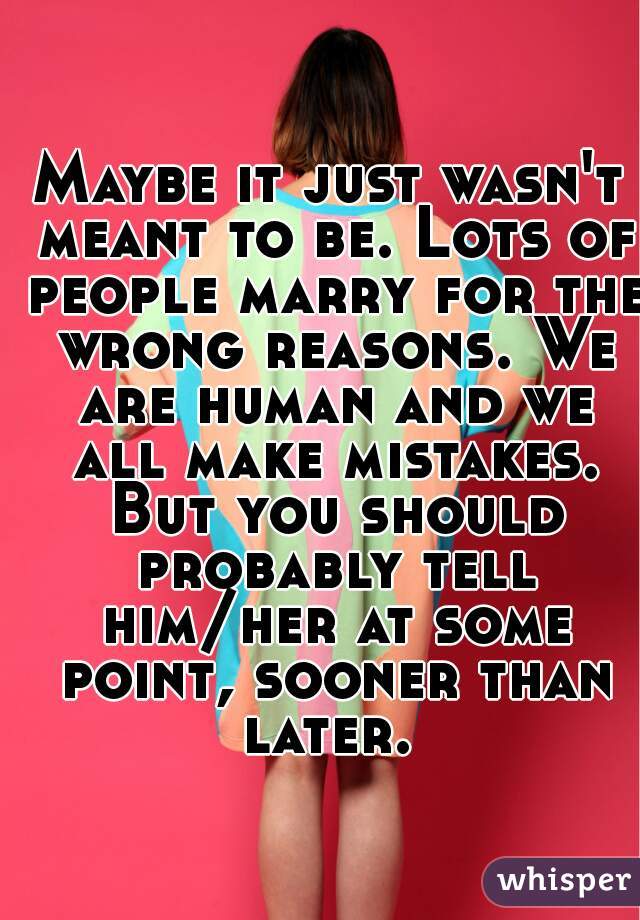 Maybe it just wasn't meant to be. Lots of people marry for the wrong reasons. We are human and we all make mistakes. But you should probably tell him/her at some point, sooner than later. 