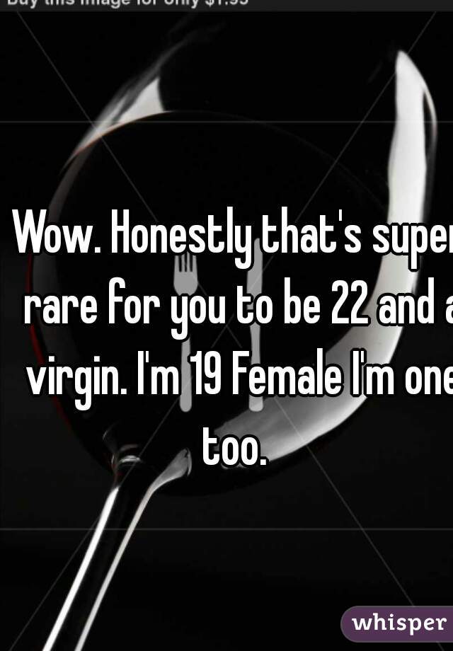 Wow. Honestly that's super rare for you to be 22 and a virgin. I'm 19 Female I'm one too.  