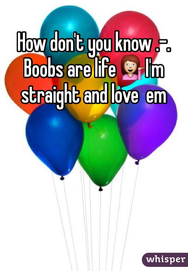 How don't you know .-. Boobs are life 💁I'm straight and love  em 