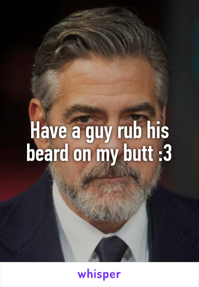 Have a guy rub his beard on my butt :3