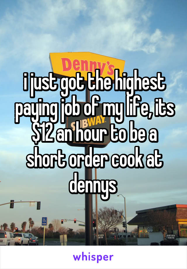 i just got the highest paying job of my life, its $12 an hour to be a short order cook at dennys 