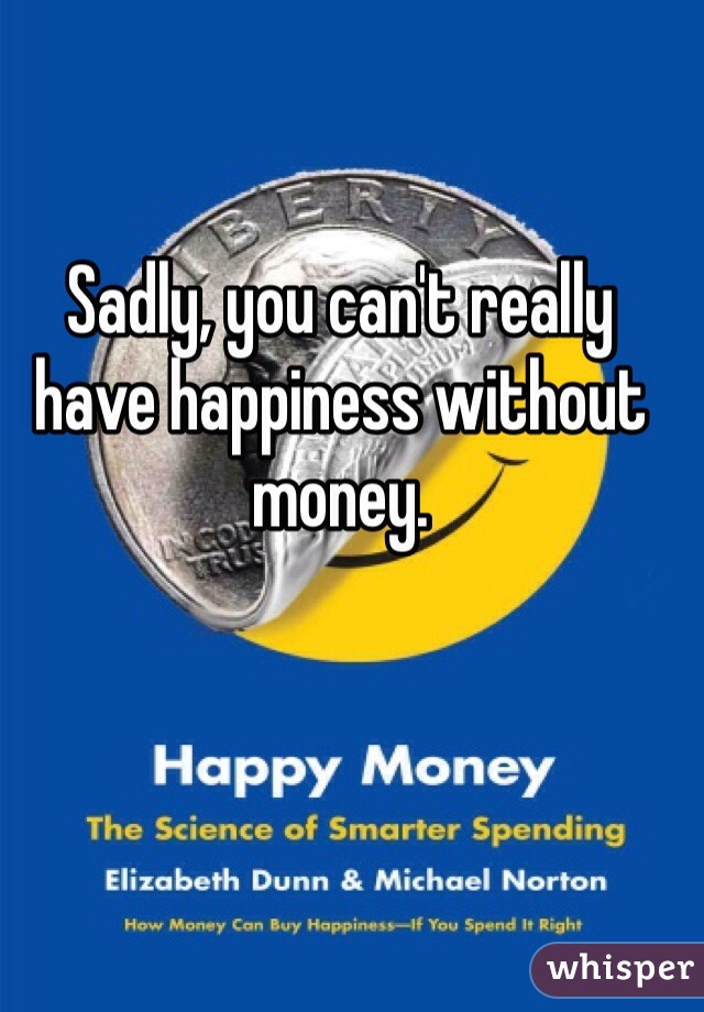 Sadly, you can't really have happiness without money.
