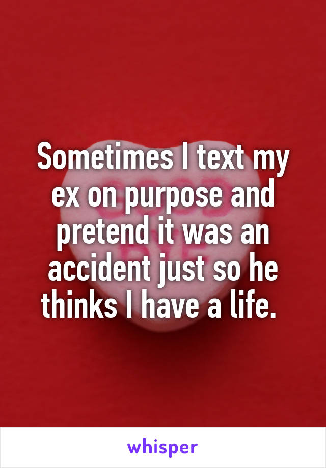 Sometimes I text my ex on purpose and pretend it was an accident just so he thinks I have a life. 