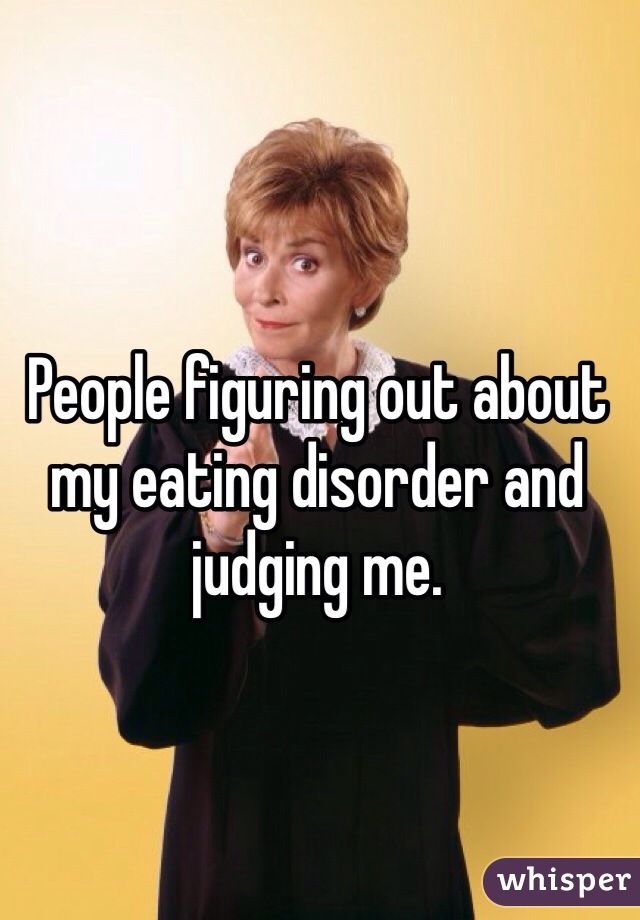 People figuring out about my eating disorder and judging me.