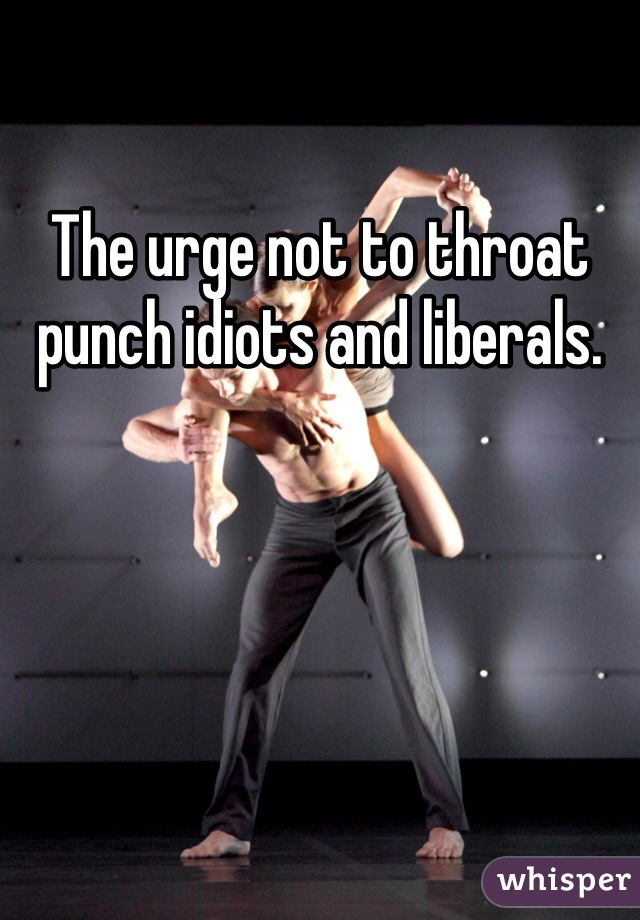 The urge not to throat punch idiots and liberals.