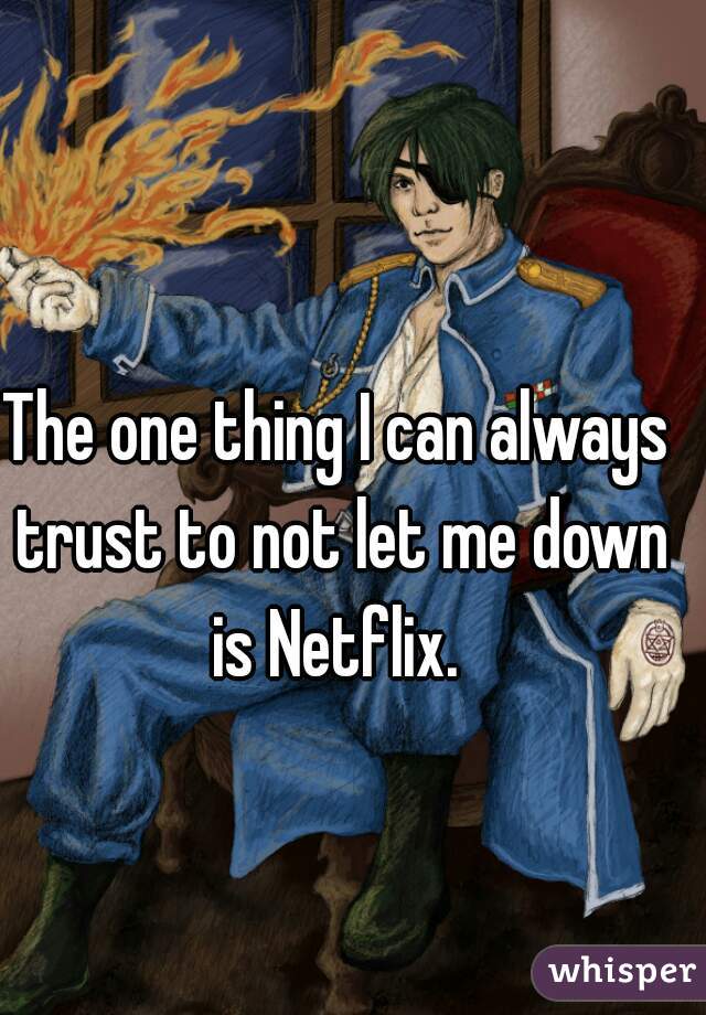 The one thing I can always trust to not let me down is Netflix. 