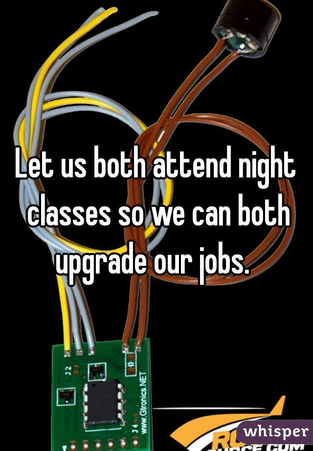 Let us both attend night classes so we can both upgrade our jobs.  