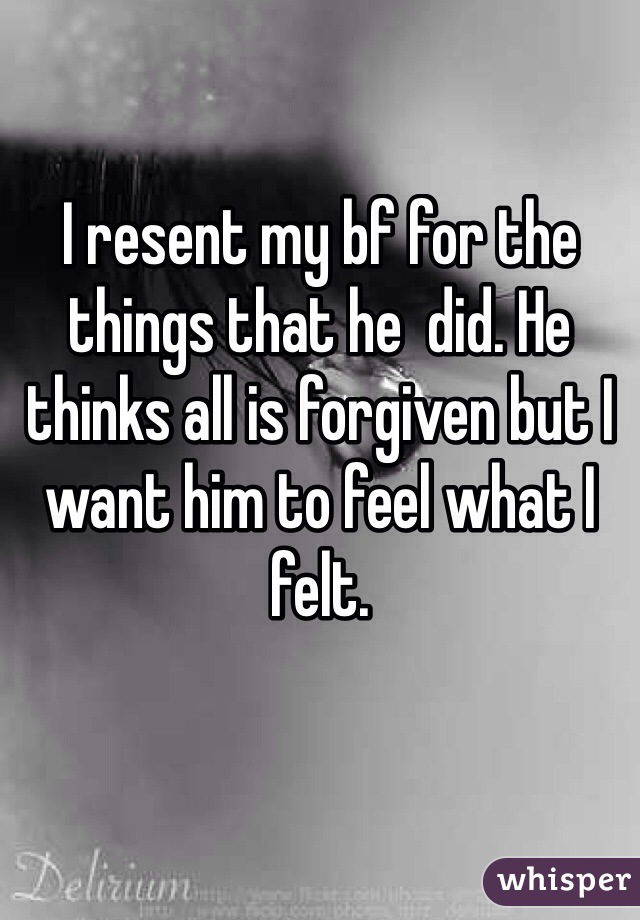 I resent my bf for the things that he  did. He thinks all is forgiven but I want him to feel what I felt.