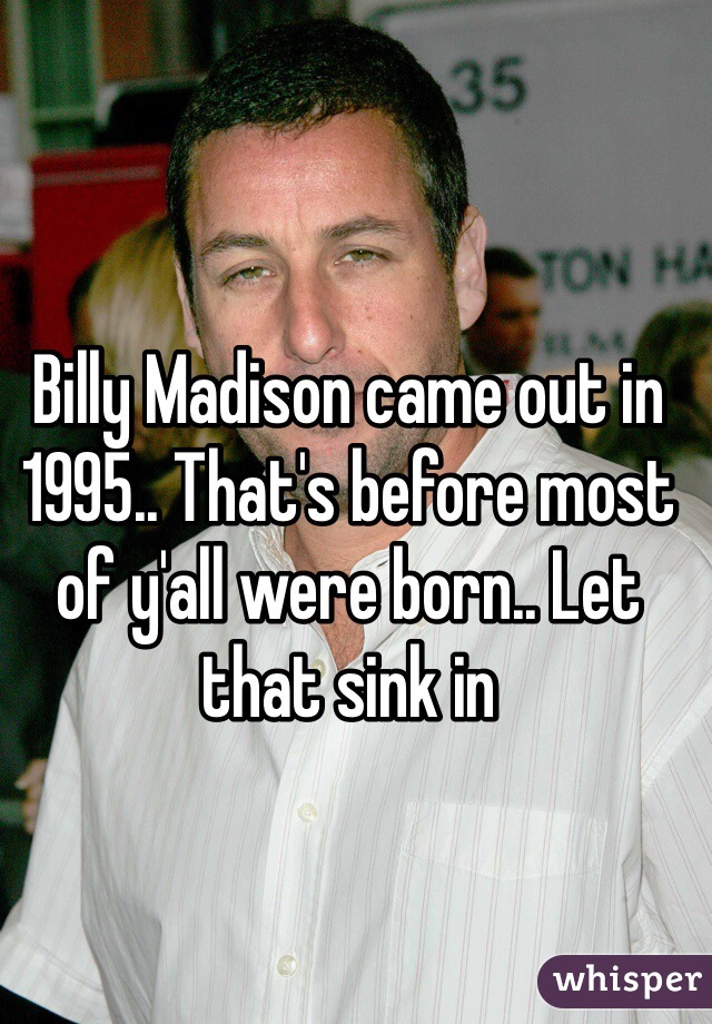 Billy Madison came out in 1995.. That's before most of y'all were born.. Let that sink in