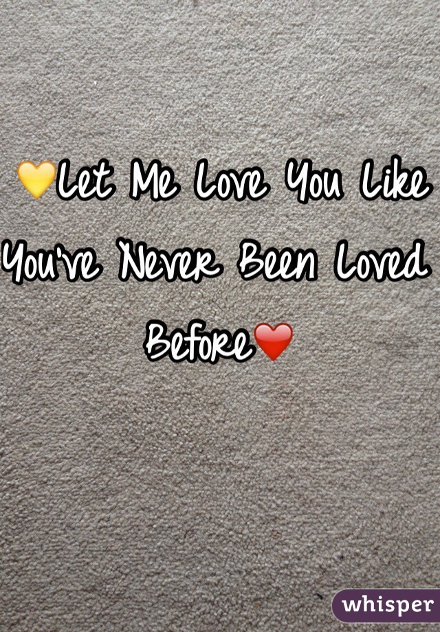 💛Let Me Love You Like You've Never Been Loved Before❤️
