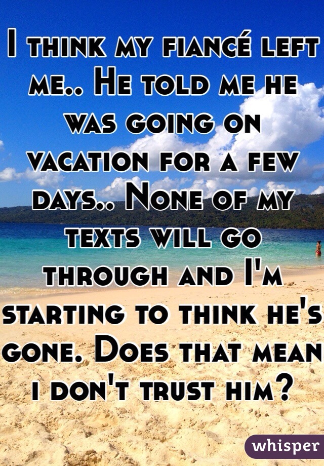 I think my fiancé left me.. He told me he was going on vacation for a few days.. None of my texts will go through and I'm starting to think he's gone. Does that mean i don't trust him? 