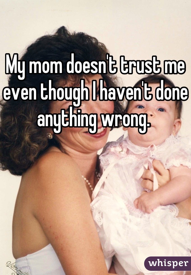 My mom doesn't trust me even though I haven't done anything wrong. 