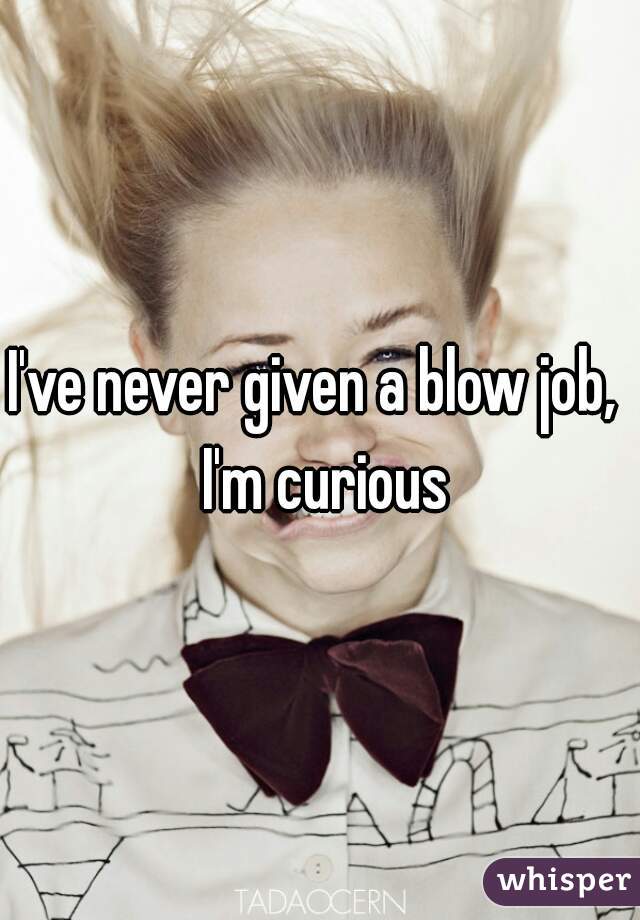 I've never given a blow job,  I'm curious