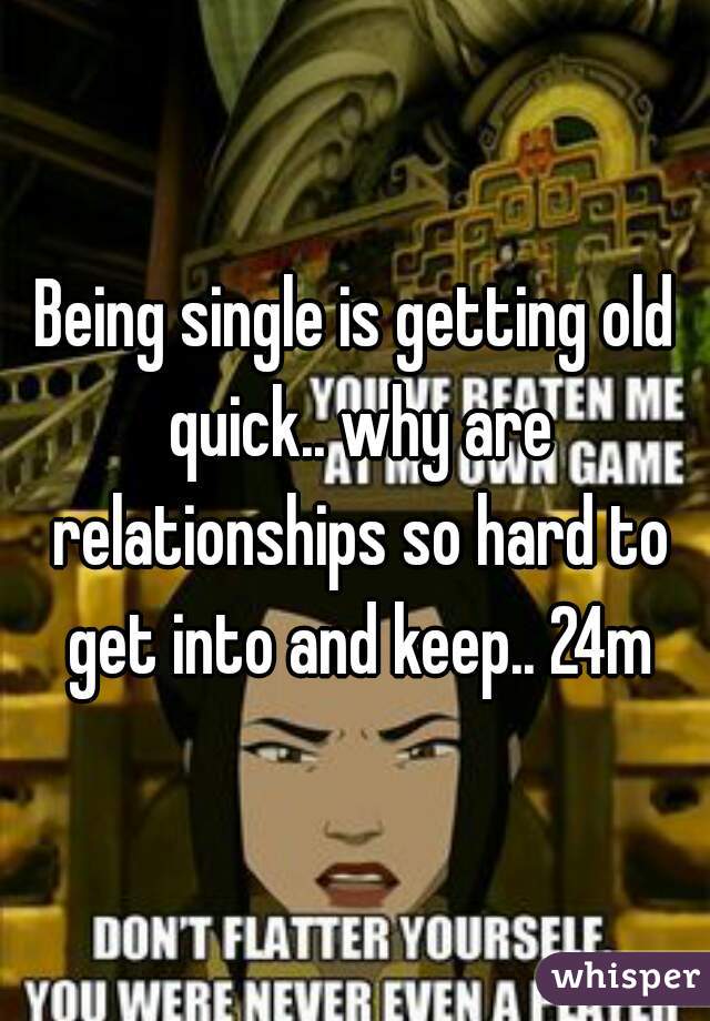 Being single is getting old quick.. why are relationships so hard to get into and keep.. 24m