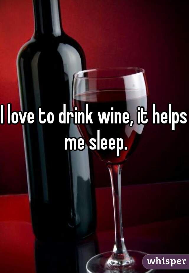 I love to drink wine, it helps me sleep.