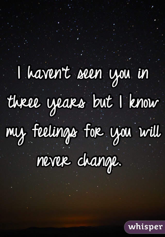 I haven't seen you in three years but I know my feelings for you will never change. 