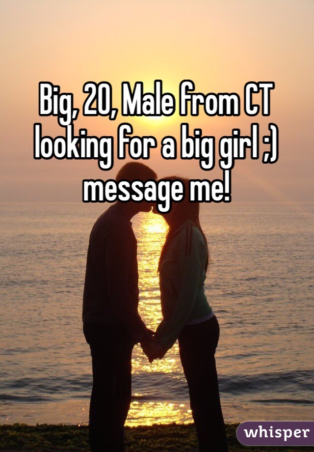 Big, 20, Male from CT looking for a big girl ;) message me! 