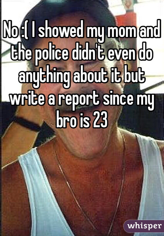 No :( I showed my mom and the police didn't even do anything about it but write a report since my bro is 23