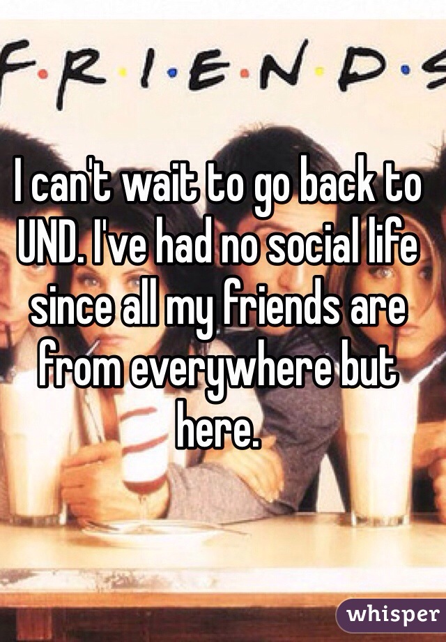 I can't wait to go back to UND. I've had no social life since all my friends are from everywhere but here. 