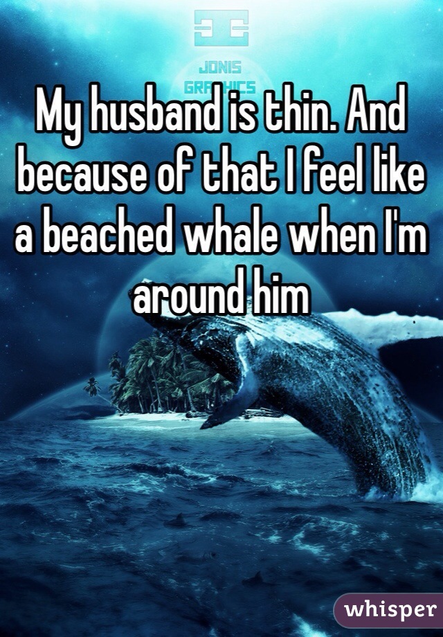 My husband is thin. And because of that I feel like a beached whale when I'm around him 