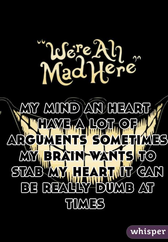 my mind an heart have a lot of arguments sometimes my brain wants to stab my heart it can be really dumb at times 
