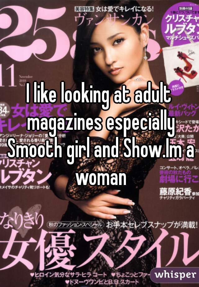 I like looking at adult magazines especially Smooth girl and Show.Im a woman