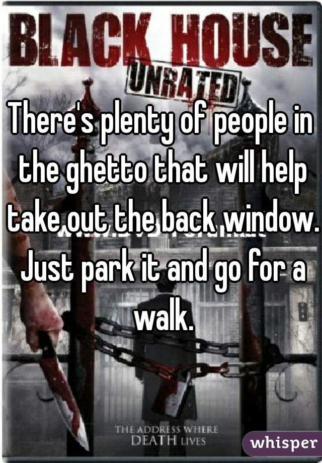 There's plenty of people in the ghetto that will help take out the back window. Just park it and go for a walk.