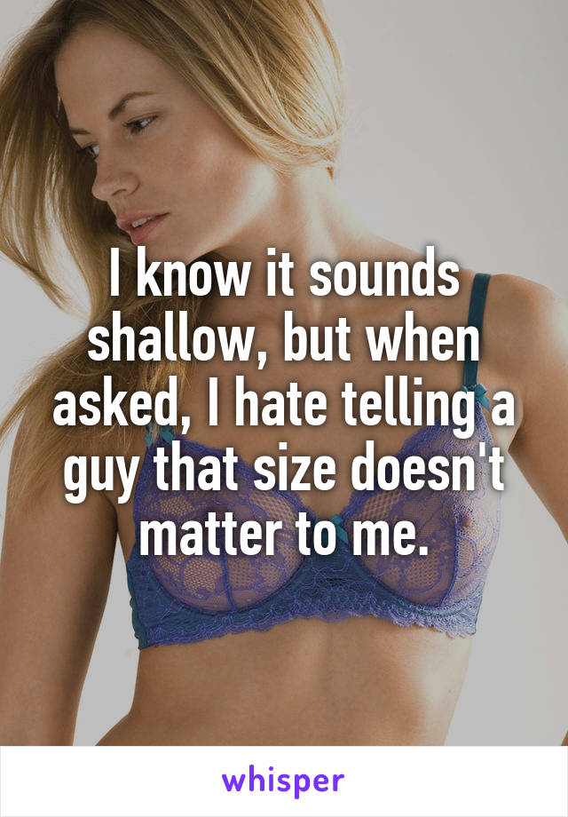 I know it sounds shallow, but when asked, I hate telling a guy that size doesn't matter to me.