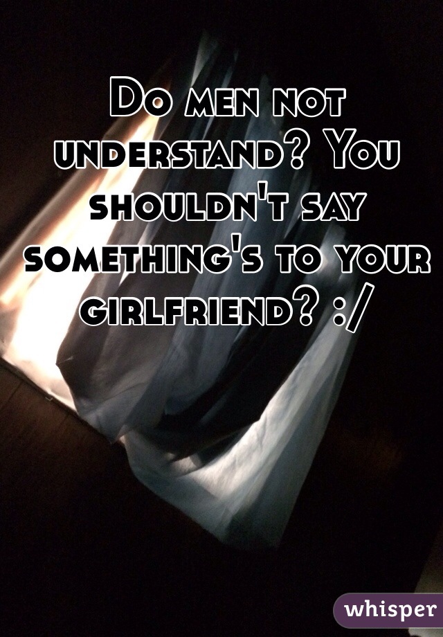 Do men not understand? You shouldn't say something's to your girlfriend? :/