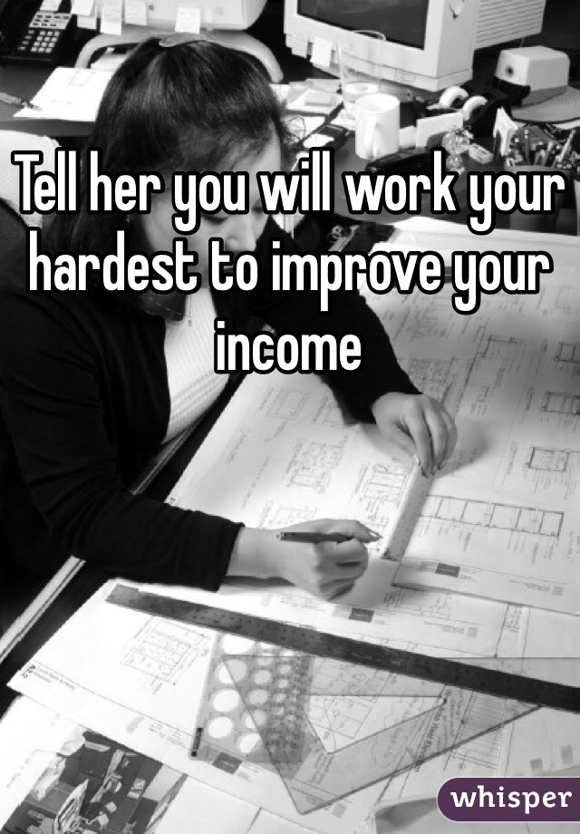 Tell her you will work your hardest to improve your income 