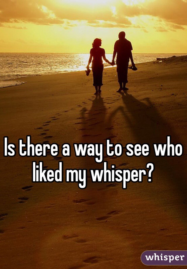 Is there a way to see who liked my whisper?