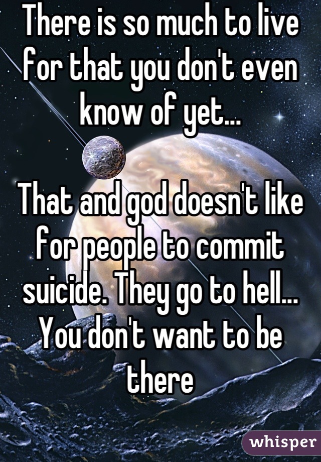 There is so much to live for that you don't even know of yet...

That and god doesn't like for people to commit suicide. They go to hell... You don't want to be there