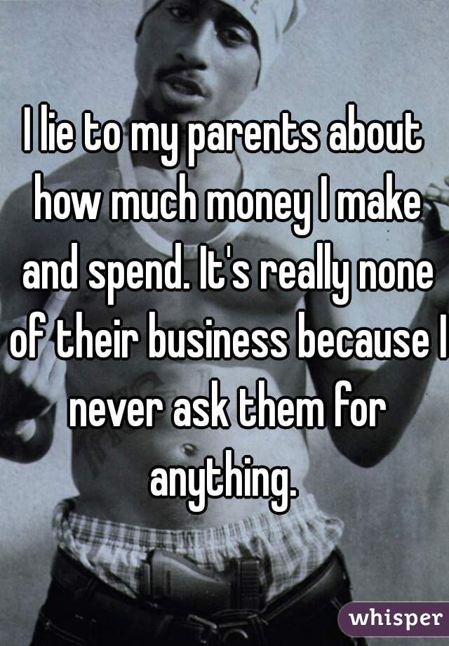I lie to my parents about how much money I make and spend. It's really none of their business because I never ask them for anything. 