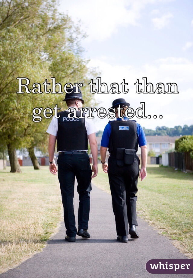 Rather that than get arrested...